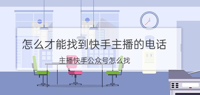 怎么才能找到快手主播的电话 主播快手公众号怎么找？